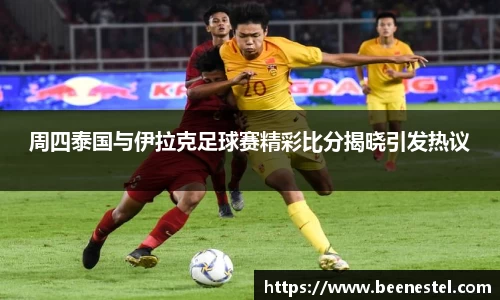 周四泰国与伊拉克足球赛精彩比分揭晓引发热议