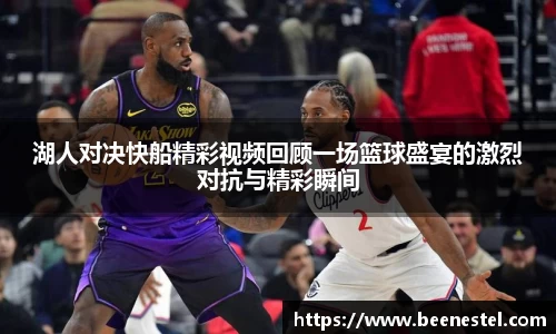 湖人对决快船精彩视频回顾一场篮球盛宴的激烈对抗与精彩瞬间